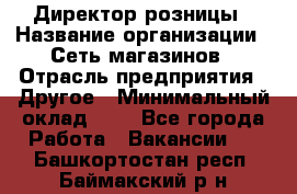 Директор розницы › Название организации ­ Сеть магазинов › Отрасль предприятия ­ Другое › Минимальный оклад ­ 1 - Все города Работа » Вакансии   . Башкортостан респ.,Баймакский р-н